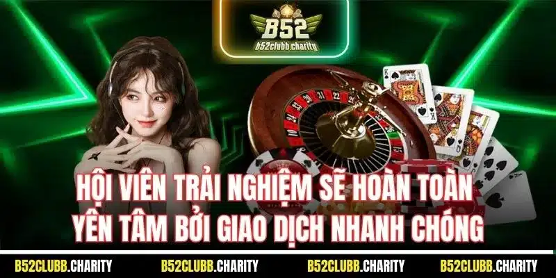 Hội viên trải nghiệm sẽ hoàn toàn yên tâm bởi giao dịch nhanh chóng