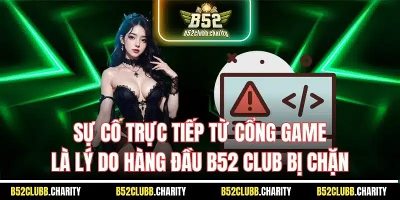 Sự cố trực tiếp từ cổng game là lý do hàng đầu B52 Club bị chặn